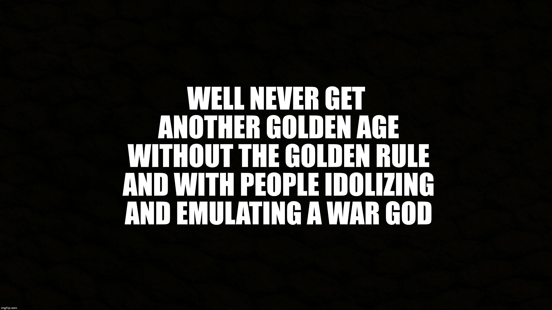 This should be common sense. | WELL NEVER GET ANOTHER GOLDEN AGE WITHOUT THE GOLDEN RULE AND WITH PEOPLE IDOLIZING AND EMULATING A WAR GOD | image tagged in war,god,the golden rule,golden age,dark age,idol | made w/ Imgflip meme maker