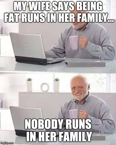 Hide the Pain Harold Meme | MY WIFE SAYS BEING FAT RUNS IN HER FAMILY... NOBODY RUNS IN HER FAMILY | image tagged in memes,hide the pain harold | made w/ Imgflip meme maker