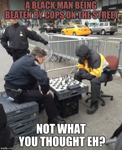 Black Man Gets Beaten | A BLACK MAN BEING BEATEN BY COPS ON THE STREET; NOT WHAT YOU THOUGHT EH? | image tagged in memes,funny,cops | made w/ Imgflip meme maker