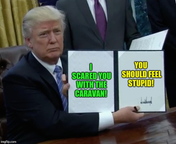 Scaravan!  | I SCARED YOU WITH THE CARAVAN! YOU SHOULD FEEL STUPID! | image tagged in memes,trump bill signing,caravan,immigration,republicans | made w/ Imgflip meme maker