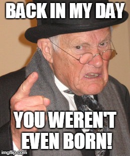no you were not | BACK IN MY DAY; YOU WEREN'T EVEN BORN! | image tagged in memes,back in my day | made w/ Imgflip meme maker