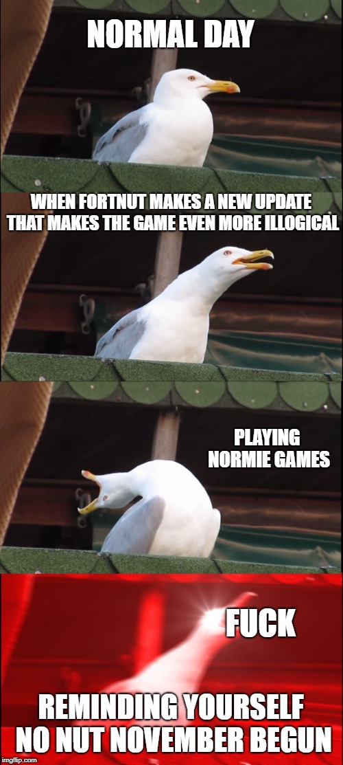 Inhaling Seagull Meme | NORMAL DAY; WHEN FORTNUT MAKES A NEW UPDATE THAT MAKES THE GAME EVEN MORE ILLOGICAL; PLAYING NORMIE GAMES; FUCK; REMINDING YOURSELF NO NUT NOVEMBER BEGUN | image tagged in memes,inhaling seagull | made w/ Imgflip meme maker