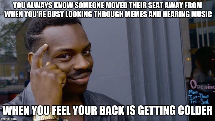 Before vacation | YOU ALWAYS KNOW SOMEONE MOVED THEIR SEAT AWAY FROM WHEN YOU'RE BUSY LOOKING THROUGH MEMES AND HEARING MUSIC; WHEN YOU FEEL YOUR BACK IS GETTING COLDER | image tagged in memes,roll safe think about it,back in the shelf week | made w/ Imgflip meme maker