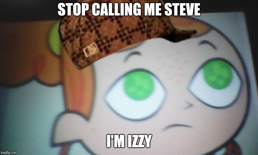 STOP CALLING ME STEVE; I'M IZZY | image tagged in scumbag,memes,fun,first world problems izzy,izzy | made w/ Imgflip meme maker