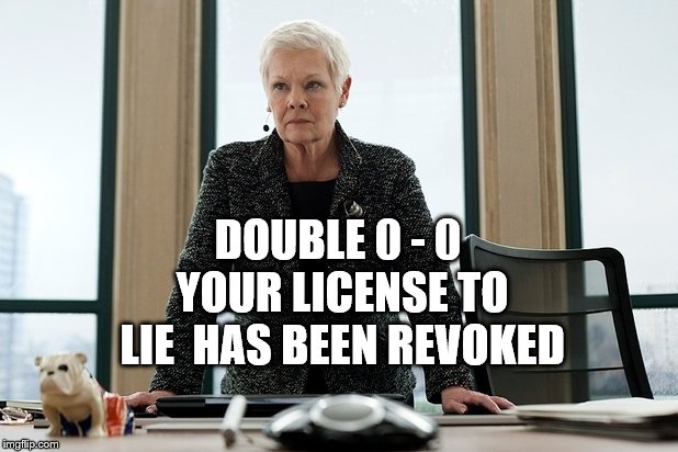 M Judi Dench | DOUBLE 0 - 0 YOUR LICENSE TO LIE  HAS BEEN REVOKED | image tagged in m judi dench | made w/ Imgflip meme maker