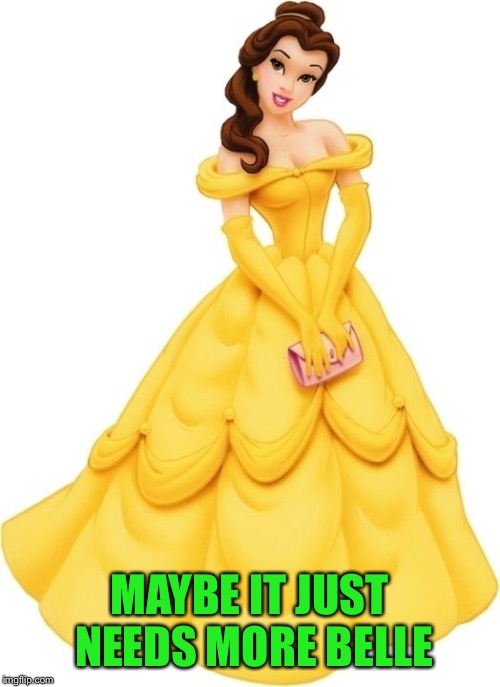 princess belle | MAYBE IT JUST NEEDS MORE BELLE | image tagged in princess belle | made w/ Imgflip meme maker