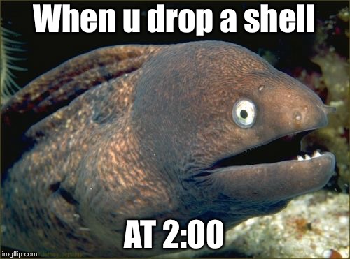 Bad Joke Eel Meme | When u drop a shell; AT 2:00 | image tagged in memes,bad joke eel | made w/ Imgflip meme maker