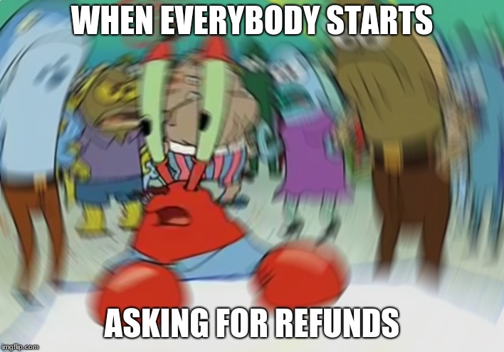 Refunds?
 | WHEN EVERYBODY STARTS; ASKING FOR REFUNDS | image tagged in memes,mr krabs blur meme | made w/ Imgflip meme maker