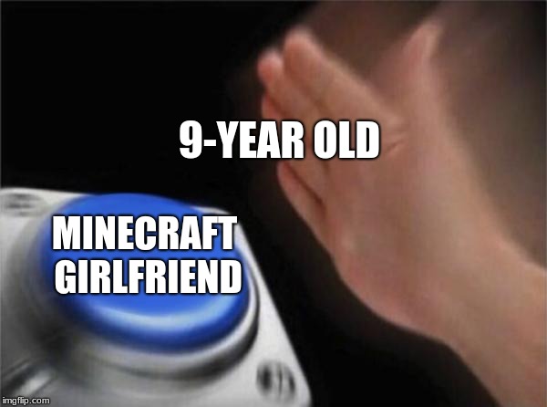 Blank Nut Button | 9-YEAR OLD; MINECRAFT GIRLFRIEND | image tagged in memes,blank nut button | made w/ Imgflip meme maker
