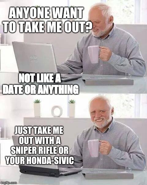 Hide the Pain Harold Meme | ANYONE WANT TO TAKE ME OUT? NOT LIKE A DATE OR ANYTHING; JUST TAKE ME OUT WITH A SNIPER RIFLE OR YOUR HONDA-SIVIC | image tagged in memes,hide the pain harold | made w/ Imgflip meme maker