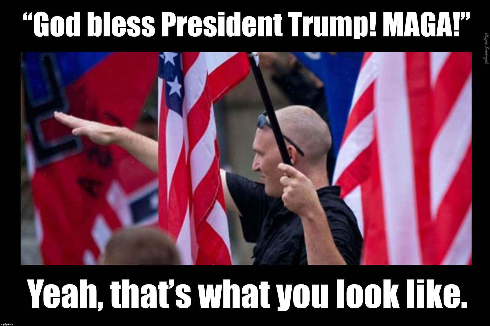 God bless President Trump! MAGA! | “God bless President Trump! MAGA!”; Wayne Breivogel; Yeah, that’s what you look like. | image tagged in donald trump,nazi,maga,trump supporters | made w/ Imgflip meme maker