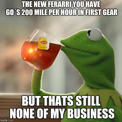But That's None Of My Business | THE NEW FERARRI YOU HAVE GO´S 200 MILE PER HOUR IN FIRST GEAR; BUT THATS STILL NONE OF MY BUSINESS | image tagged in memes,but thats none of my business,kermit the frog | made w/ Imgflip meme maker