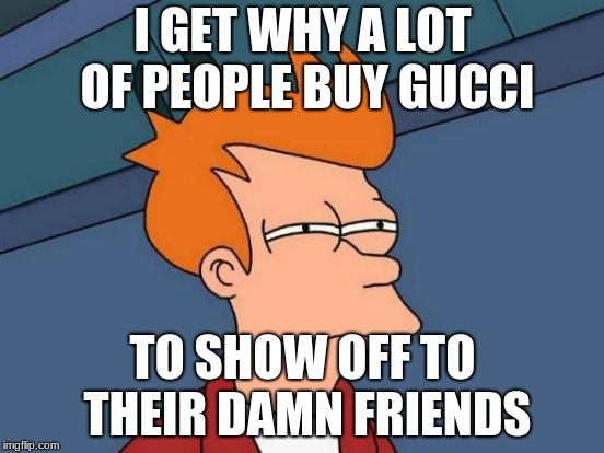 Gucci owners be like | I GET WHY A LOT OF PEOPLE BUY GUCCI; TO SHOW OFF TO THEIR DAMN FRIENDS | image tagged in memes,futurama fry | made w/ Imgflip meme maker
