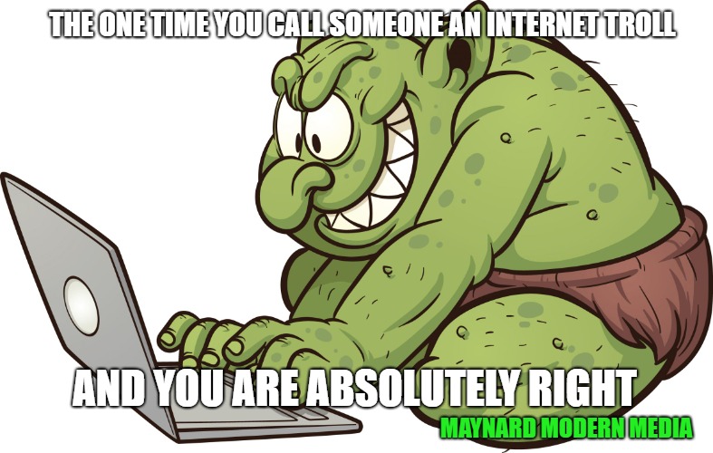 Internet troll | THE ONE TIME YOU CALL SOMEONE AN INTERNET TROLL; AND YOU ARE ABSOLUTELY RIGHT; MAYNARD MODERN MEDIA | image tagged in internet troll | made w/ Imgflip meme maker