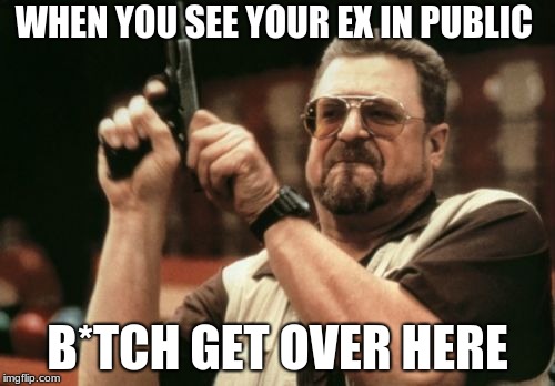 Am I The Only One Around Here | WHEN YOU SEE YOUR EX IN PUBLIC; B*TCH GET OVER HERE | image tagged in memes,am i the only one around here | made w/ Imgflip meme maker