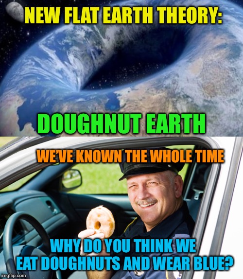 Doughnut Earth | NEW FLAT EARTH THEORY:; DOUGHNUT EARTH; WE’VE KNOWN THE WHOLE TIME; WHY DO YOU THINK WE EAT DOUGHNUTS AND WEAR BLUE? | image tagged in doughnut,earth,cops and donuts,flat earth,theory,funny memes | made w/ Imgflip meme maker