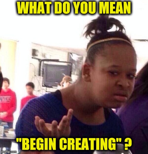 Black Girl Wat Meme | WHAT DO YOU MEAN "BEGIN CREATING" ? | image tagged in memes,black girl wat | made w/ Imgflip meme maker