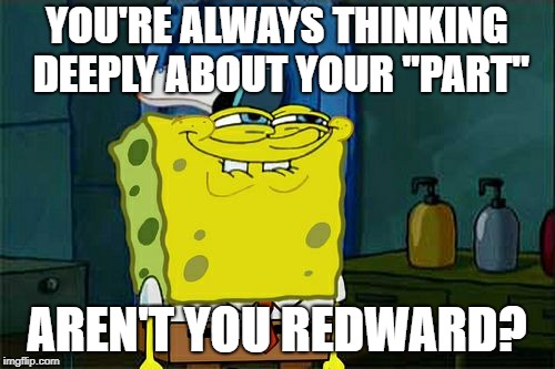 Don't You Squidward Meme | YOU'RE ALWAYS THINKING DEEPLY ABOUT YOUR "PART" AREN'T YOU REDWARD? | image tagged in memes,dont you squidward | made w/ Imgflip meme maker