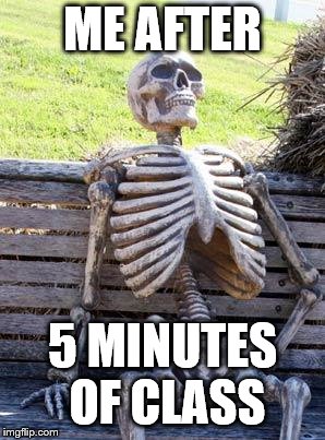 Waiting Skeleton | ME AFTER; 5 MINUTES OF CLASS | image tagged in memes,waiting skeleton | made w/ Imgflip meme maker