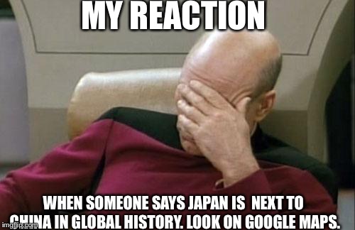 Captain Picard Facepalm | MY REACTION; WHEN SOMEONE SAYS JAPAN IS  NEXT TO CHINA IN GLOBAL HISTORY. LOOK ON GOOGLE MAPS. | image tagged in memes,captain picard facepalm | made w/ Imgflip meme maker
