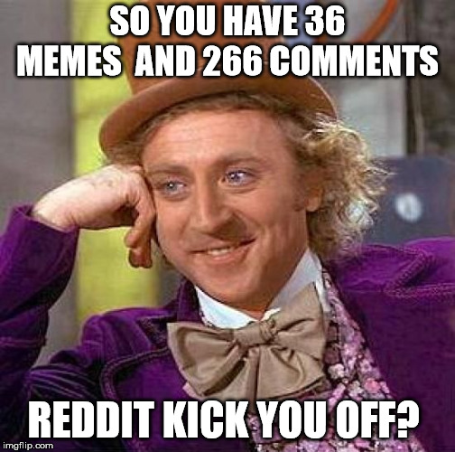 Meme site here | SO YOU HAVE 36 MEMES  AND 266 COMMENTS; REDDIT KICK YOU OFF? | image tagged in memes,creepy condescending wonka | made w/ Imgflip meme maker