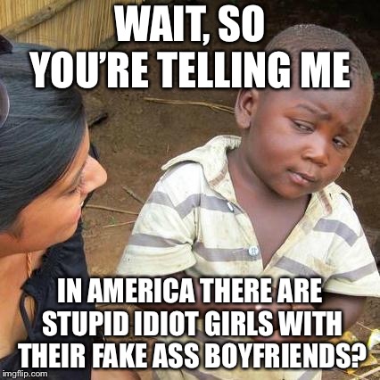 Third World Skeptical Kid | WAIT, SO YOU’RE TELLING ME; IN AMERICA THERE ARE STUPID IDIOT GIRLS WITH THEIR FAKE ASS BOYFRIENDS? | image tagged in memes,third world skeptical kid | made w/ Imgflip meme maker