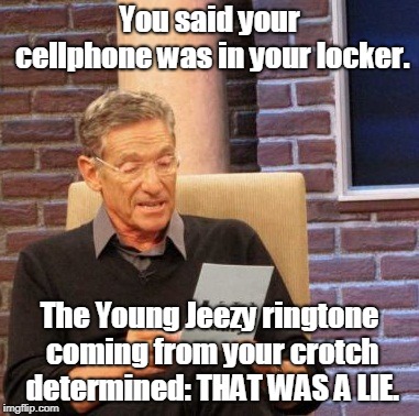 Maury Lie Detector | You said your cellphone was in your locker. The Young Jeezy ringtone coming from your crotch determined: THAT WAS A LIE. | image tagged in memes,maury lie detector | made w/ Imgflip meme maker