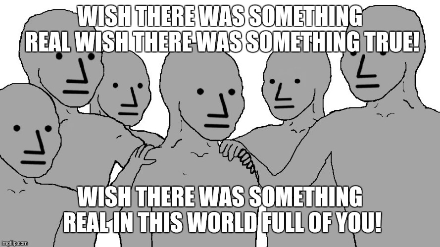 NPC Wojack | WISH THERE WAS SOMETHING REAL WISH THERE WAS SOMETHING TRUE! WISH THERE WAS SOMETHING REAL IN THIS WORLD FULL OF YOU! | image tagged in npc wojack | made w/ Imgflip meme maker