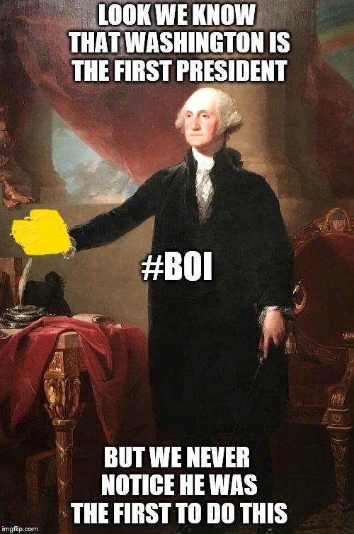 George Washington | LOOK WE KNOW THAT WASHINGTON IS THE FIRST PRESIDENT; #BOI; BUT WE NEVER NOTICE HE WAS THE FIRST TO DO THIS | image tagged in george washington | made w/ Imgflip meme maker