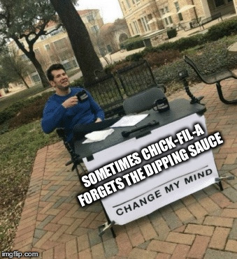 Change my mind | SOMETIMES CHICK-FIL-A FORGETS THE DIPPING SAUCE | image tagged in change my mind | made w/ Imgflip meme maker
