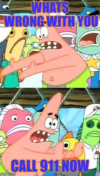 Put It Somewhere Else Patrick | WHATS WRONG WITH YOU; CALL 911 NOW | image tagged in memes,put it somewhere else patrick | made w/ Imgflip meme maker