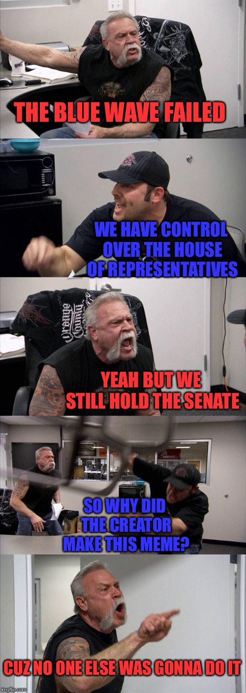 American Chopper Argument Meme | THE BLUE WAVE FAILED; WE HAVE CONTROL OVER THE HOUSE OF REPRESENTATIVES; YEAH BUT WE STILL HOLD THE SENATE; SO WHY DID THE CREATOR MAKE THIS MEME? CUZ NO ONE ELSE WAS GONNA DO IT | image tagged in memes,american chopper argument | made w/ Imgflip meme maker