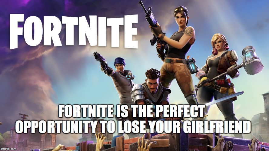 Fortnite | FORTNITE IS THE PERFECT OPPORTUNITY TO LOSE YOUR GIRLFRIEND | image tagged in fortnite | made w/ Imgflip meme maker