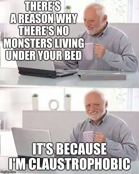 Hide the Pain Harold | THERE'S A REASON WHY THERE'S NO MONSTERS LIVING UNDER YOUR BED; IT'S BECAUSE I'M CLAUSTROPHOBIC | image tagged in memes,hide the pain harold | made w/ Imgflip meme maker