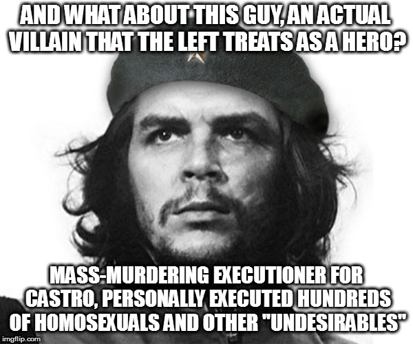 AND WHAT ABOUT THIS GUY, AN ACTUAL VILLAIN THAT THE LEFT TREATS AS A HERO? MASS-MURDERING EXECUTIONER FOR CASTRO, PERSONALLY EXECUTED HUNDRE | made w/ Imgflip meme maker