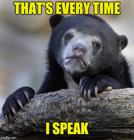 Confession Bear Meme | THAT'S EVERY TIME I SPEAK | image tagged in memes,confession bear | made w/ Imgflip meme maker