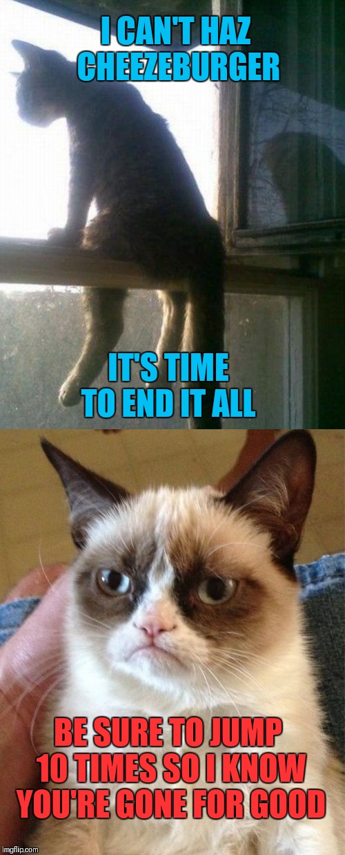 No cheezeburger for you!! | I CAN'T HAZ CHEEZEBURGER; IT'S TIME TO END IT ALL; BE SURE TO JUMP 10 TIMES SO I KNOW YOU'RE GONE FOR GOOD | image tagged in memes,funny,i can has cheezburger cat,grumpy cat | made w/ Imgflip meme maker