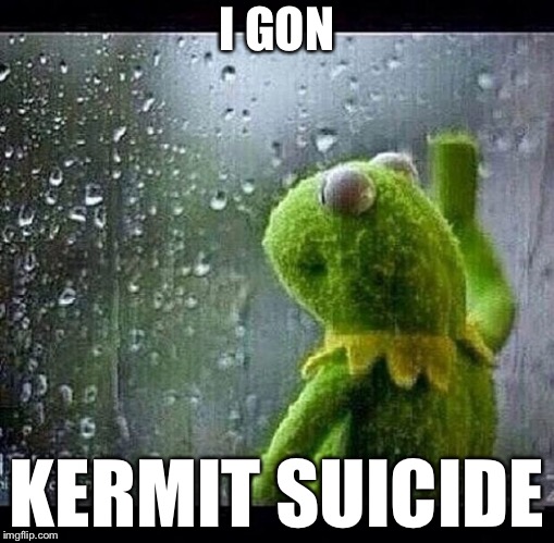 Kermit | I GON; KERMIT SUICIDE | image tagged in kermit | made w/ Imgflip meme maker