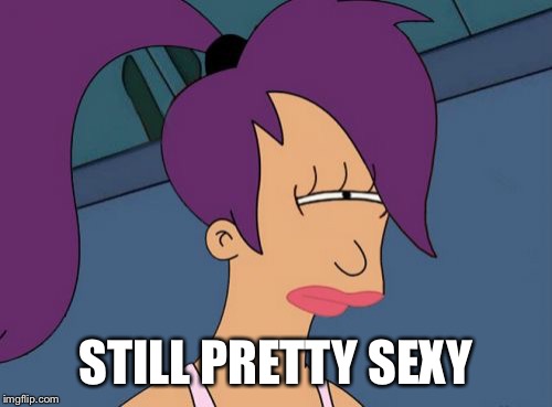 Futurama Leela Meme | STILL PRETTY SEXY | image tagged in memes,futurama leela | made w/ Imgflip meme maker