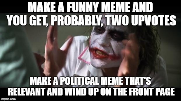 My struggle | MAKE A FUNNY MEME AND YOU GET, PROBABLY, TWO UPVOTES; MAKE A POLITICAL MEME THAT'S RELEVANT AND WIND UP ON THE FRONT PAGE | image tagged in memes,and everybody loses their minds,funny,imgflip,front page | made w/ Imgflip meme maker