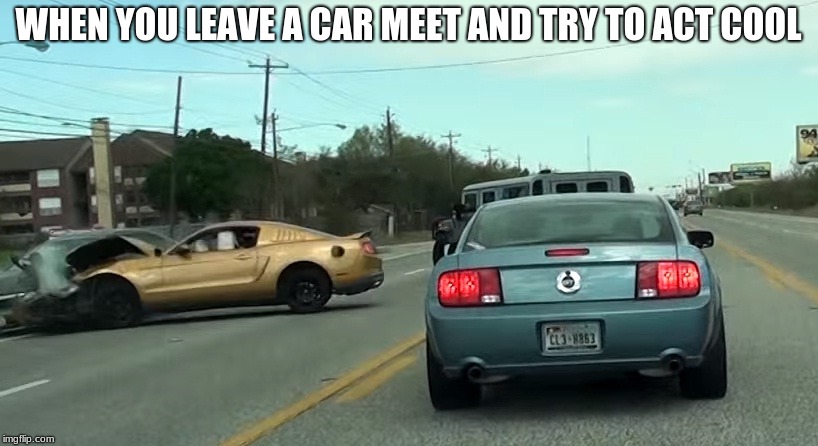 WHEN YOU LEAVE A CAR MEET AND TRY TO ACT COOL | image tagged in car meet | made w/ Imgflip meme maker