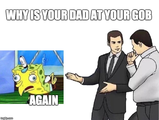Car Salesman Slaps Hood | WHY IS YOUR DAD AT YOUR GOB; AGAIN | image tagged in memes,car salesman slaps hood | made w/ Imgflip meme maker