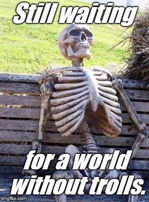 Waiting Skeleton Meme | Still waiting for a world without trolls. | image tagged in memes,waiting skeleton | made w/ Imgflip meme maker