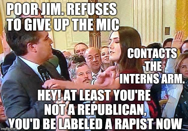 It amazes me he has managed to keep those credentials all this time anyway | POOR JIM. REFUSES TO GIVE UP THE MIC; CONTACTS THE INTERNS ARM. HEY! AT LEAST YOU'RE NOT A REPUBLICAN, YOU'D BE LABELED A RAPIST NOW | image tagged in jim acosta the accoster | made w/ Imgflip meme maker