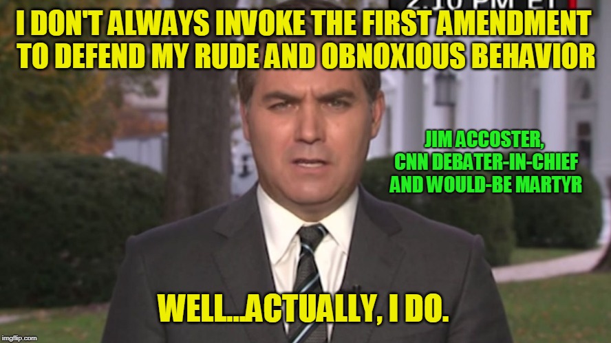 Fake Journalism | I DON'T ALWAYS INVOKE THE FIRST AMENDMENT TO DEFEND MY RUDE AND OBNOXIOUS BEHAVIOR; JIM ACCOSTER, CNN DEBATER-IN-CHIEF AND WOULD-BE MARTYR; WELL...ACTUALLY, I DO. | image tagged in jim acosta,cnn,white house | made w/ Imgflip meme maker