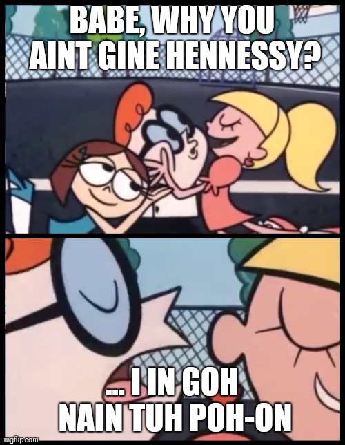 Say it Again, Dexter Meme | BABE, WHY YOU AINT GINE HENNESSY? ... I IN GOH NAIN TUH POH-ON | image tagged in say it again dexter | made w/ Imgflip meme maker