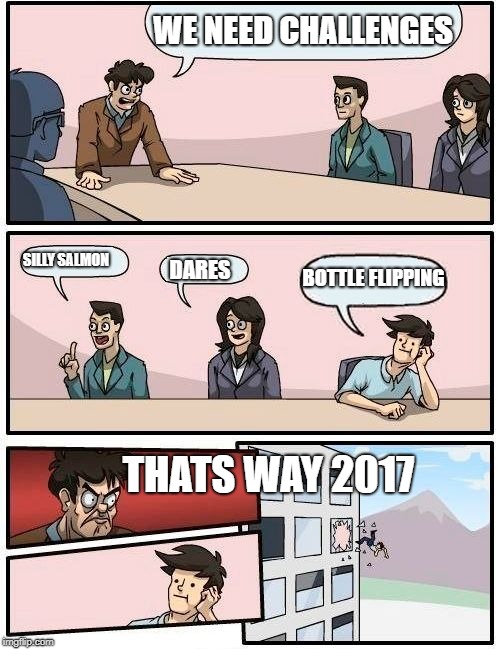 Boardroom Meeting Suggestion Meme | WE NEED CHALLENGES; SILLY SALMON; BOTTLE FLIPPING; DARES; THATS WAY 2017 | image tagged in memes,boardroom meeting suggestion | made w/ Imgflip meme maker