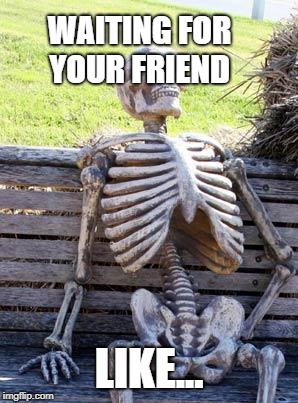 Waiting Skeleton | WAITING FOR YOUR FRIEND; LIKE... | image tagged in memes,waiting skeleton | made w/ Imgflip meme maker
