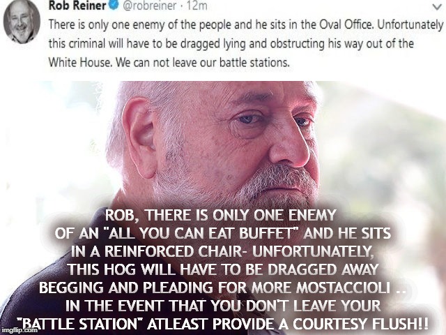 ROB REINER MEATHEAD MOMENT | ROB, THERE IS ONLY ONE ENEMY OF AN "ALL YOU CAN EAT BUFFET" AND HE SITS IN A REINFORCED CHAIR- UNFORTUNATELY, THIS HOG WILL HAVE TO BE DRAGGED AWAY BEGGING AND PLEADING FOR MORE MOSTACCIOLI .. IN THE EVENT THAT YOU DON'T LEAVE YOUR "BATTLE STATION" ATLEAST PROVIDE A COURTESY FLUSH!! | image tagged in rob reiner,lies,white house,dude you're an idiot | made w/ Imgflip meme maker