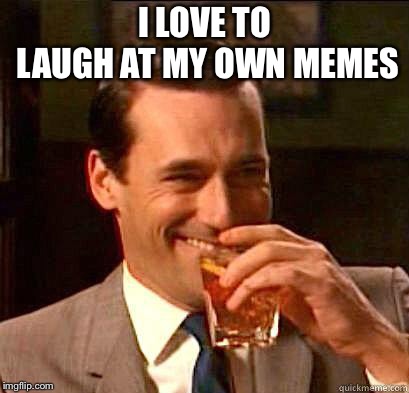 Laughing Don Draper | I LOVE TO LAUGH AT MY OWN MEMES | image tagged in laughing don draper | made w/ Imgflip meme maker